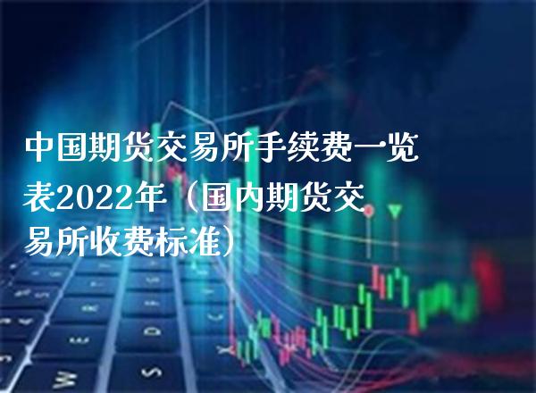 中国期货交易所手续费一览表2022年（国内期货交易所收费标准）_https://www.boyangwujin.com_期货直播间_第1张