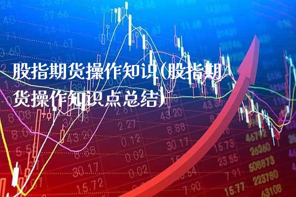 股指期货操作知识(股指期货操作知识点总结)