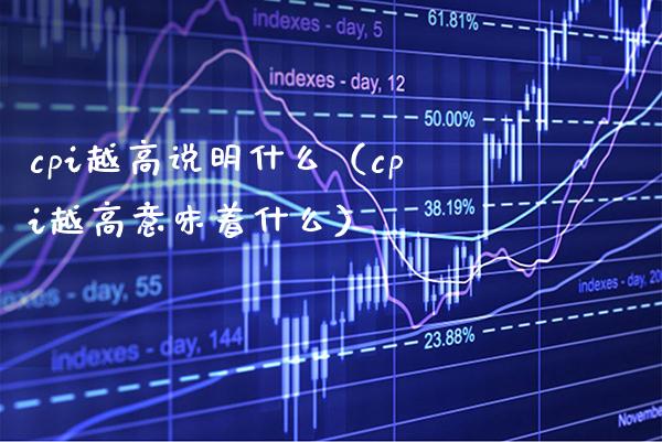 cpi越高说明什么（cpi越高意味着什么）_https://www.boyangwujin.com_期货直播间_第1张
