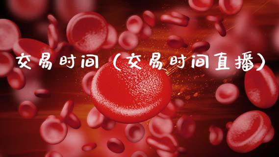 交易时间（交易时间直播）_https://www.boyangwujin.com_黄金期货_第1张
