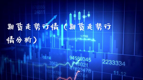 期货走势行情（期货走势行情分析）_https://www.boyangwujin.com_期货直播间_第1张