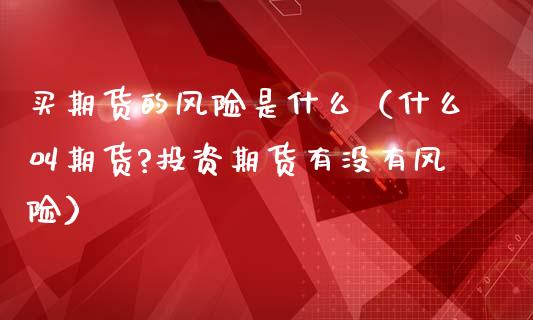 买期货的风险是什么（什么叫期货?投资期货有没有风险）