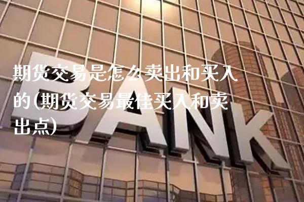 期货交易是怎么卖出和买入的(期货交易最佳买入和卖出点)