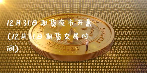 12月31日期货夜市开盘(12月31日期货交易时间)_https://www.boyangwujin.com_期货直播间_第1张