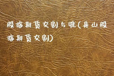 股指期货交割与谁(舟山股指期货交割)_https://www.boyangwujin.com_内盘期货_第1张