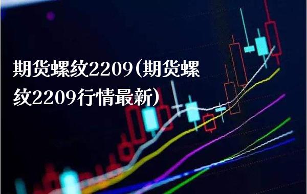 期货螺纹2209(期货螺纹2209行情最新)_https://www.boyangwujin.com_原油直播间_第1张