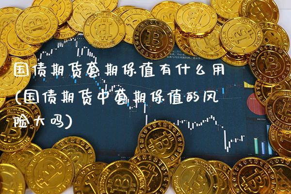 国债期货套期保值有什么用(国债期货中套期保值的风险大吗)_https://www.boyangwujin.com_原油期货_第1张