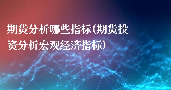 期货分析哪些指标(期货投资分析宏观经济指标)