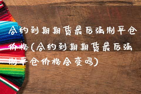 合约到期期货最后强制平仓价格(合约到期期货最后强制平仓价格会变吗)_https://www.boyangwujin.com_恒指期货_第1张