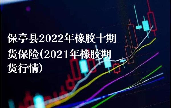 保亭县2022年橡胶十期货保险(2021年橡胶期货行情)_https://www.boyangwujin.com_原油期货_第1张
