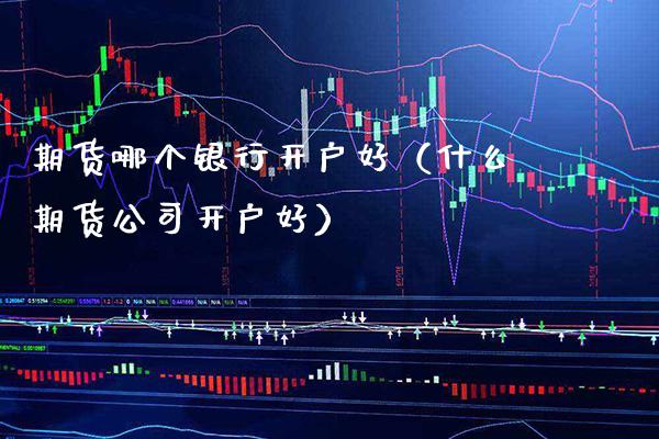 期货哪个银行开户好（什么期货公司开户好）_https://www.boyangwujin.com_期货直播间_第1张