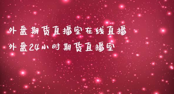 外盘期货直播室在线直播 外盘24小时期货直播室