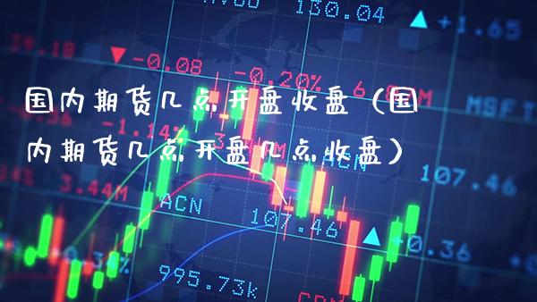 国内期货几点开盘收盘（国内期货几点开盘几点收盘）_https://www.boyangwujin.com_纳指期货_第1张