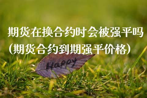 期货在换合约时会被强平吗(期货合约到期强平价格)