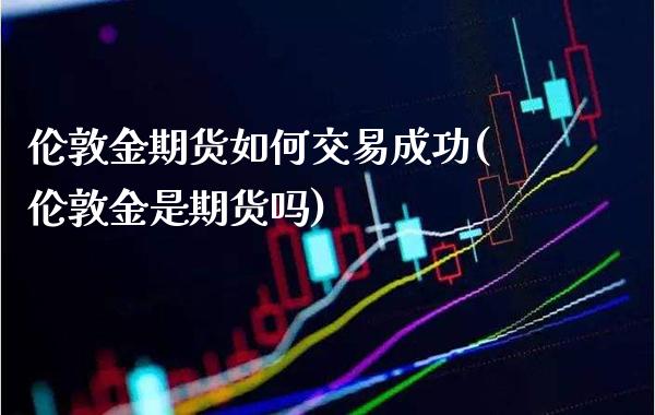 伦敦金期货如何交易成功(伦敦金是期货吗)