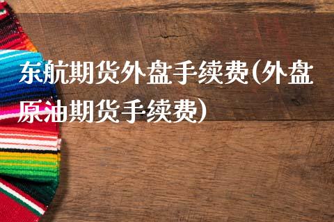 东航期货外盘手续费(外盘原油期货手续费)