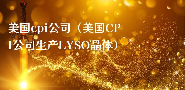 美国cpi公司（美国CPI公司生产LYSO晶体）_https://www.boyangwujin.com_道指期货_第1张