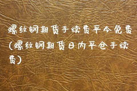 螺纹钢期货手续费平今免费(螺纹钢期货日内平仓手续费)