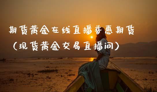 期货黄金在线直播普惠期货（现货黄金交易直播间）_https://www.boyangwujin.com_期货直播间_第1张