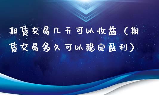 期货交易几天可以收益（期货交易多久可以稳定盈利）_https://www.boyangwujin.com_原油期货_第1张