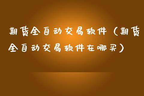 期货全自动交易软件（期货全自动交易软件在哪买）_https://www.boyangwujin.com_黄金期货_第1张