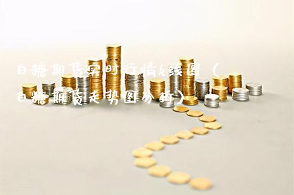 白糖期货实时行情k线图（白糖期货走势图分析）