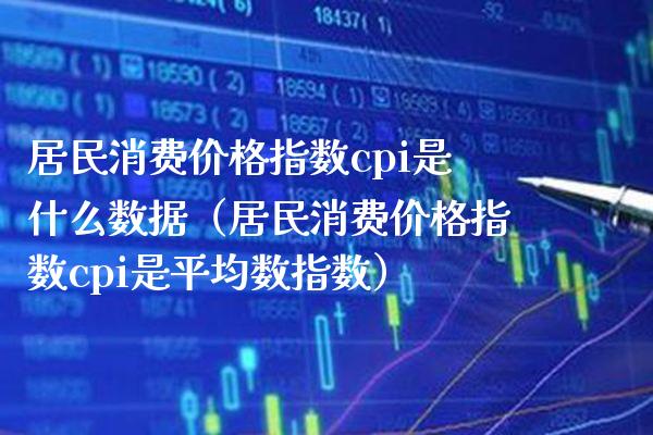 居民消费价格指数cpi是什么数据（居民消费价格指数cpi是平均数指数）_https://www.boyangwujin.com_期货直播间_第1张