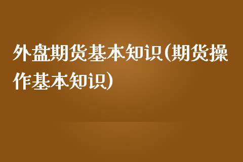 外盘期货基本知识(期货操作基本知识)_https://www.boyangwujin.com_道指期货_第1张