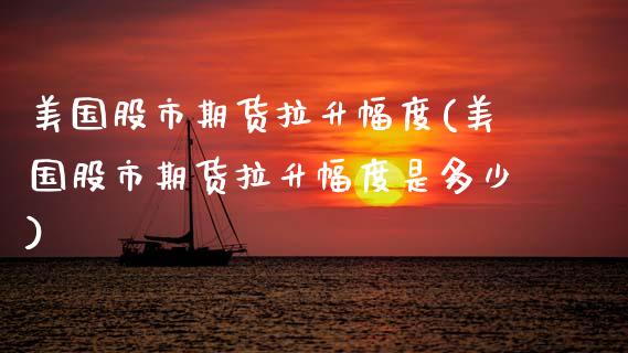 美国股市期货拉升幅度(美国股市期货拉升幅度是多少)