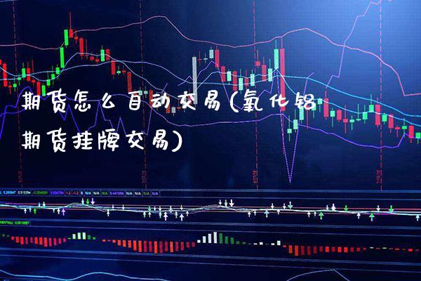 期货怎么自动交易(氧化铝期货挂牌交易)_https://www.boyangwujin.com_期货直播间_第1张