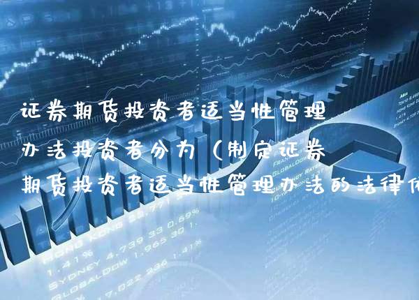 证券期货投资者适当性管理办法投资者分为（制定证券期货投资者适当性管理办法的法律依据包括）_https://www.boyangwujin.com_期货直播间_第1张