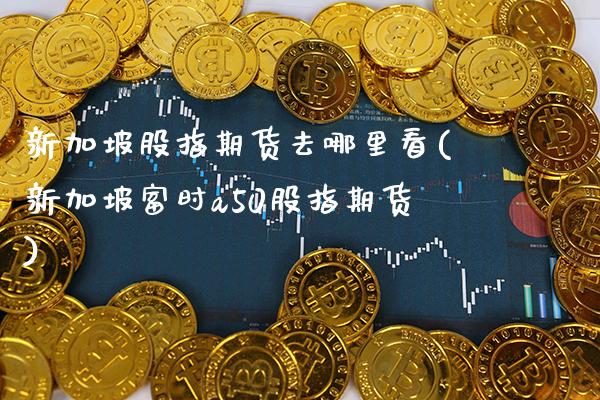 新加坡股指期货去哪里看(新加坡富时a50股指期货)_https://www.boyangwujin.com_期货直播间_第1张