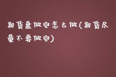 期货盘做空怎么做(期货尽量不要做空)