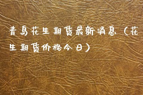 青岛花生期货最新消息（花生期货价格今日）_https://www.boyangwujin.com_原油期货_第1张