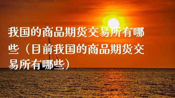 我国的商品期货交易所有哪些（目前我国的商品期货交易所有哪些）_https://www.boyangwujin.com_期货直播间_第1张
