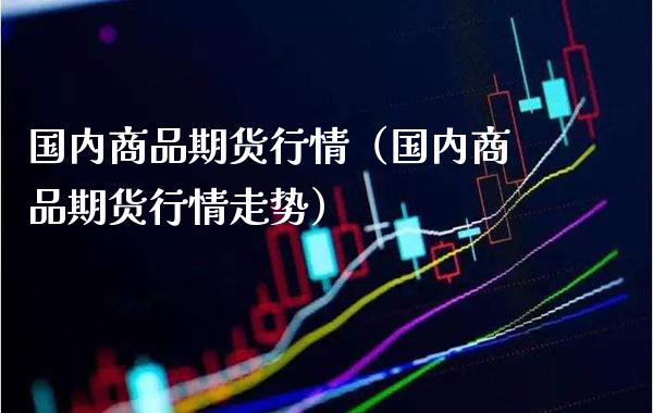 国内商品期货行情（国内商品期货行情走势）_https://www.boyangwujin.com_期货直播间_第1张