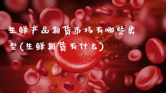 生鲜产品期货市场有哪些类型(生鲜期货有什么)_https://www.boyangwujin.com_期货开户_第1张