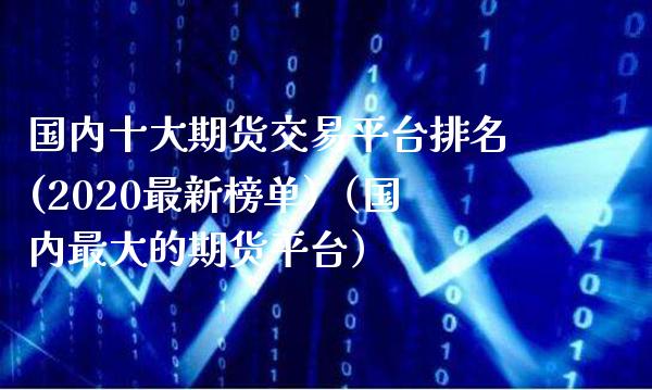国内十大期货交易平台排名(2020最新榜单)（国内最大的期货平台）