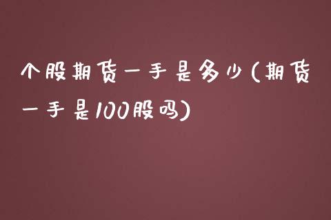 个股期货一手是多少(期货一手是100股吗)