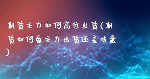 期货主力如何高位出货(期货如何看主力出货还是洗盘)_https://www.boyangwujin.com_黄金期货_第1张