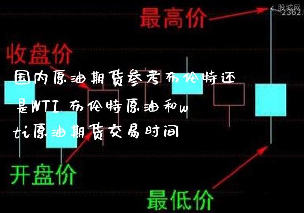 国内原油期货参考布伦特还是WTI 布伦特原油和wti原油期货交易时间