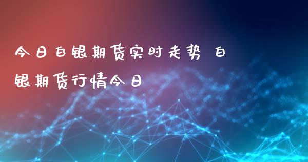 今日白银期货实时走势 白银期货行情今日_https://www.boyangwujin.com_白银期货_第1张