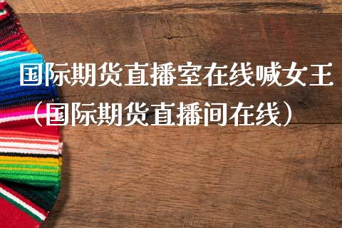 国际期货直播室在线喊女王（国际期货直播间在线）_https://www.boyangwujin.com_期货直播间_第1张