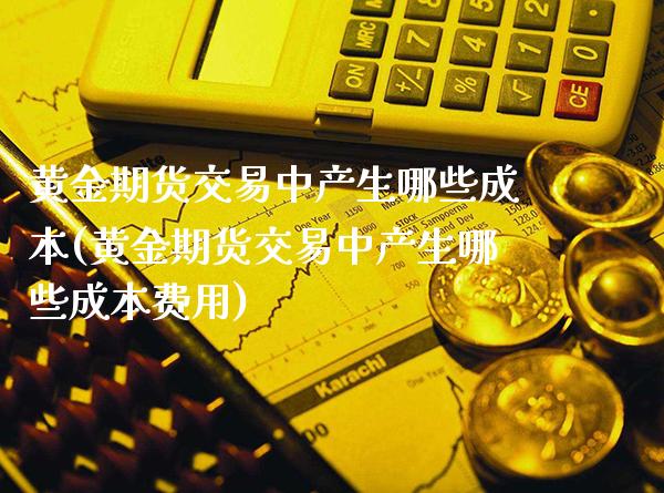 黄金期货交易中产生哪些成本(黄金期货交易中产生哪些成本费用)_https://www.boyangwujin.com_原油期货_第1张