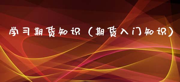 学习期货知识（期货入门知识）_https://www.boyangwujin.com_期货直播间_第1张