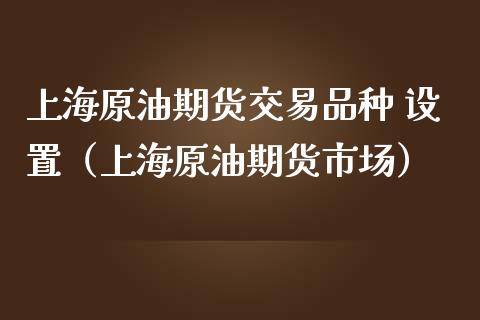 上海原油期货交易品种 设置（上海原油期货市场）_https://www.boyangwujin.com_期货直播间_第1张
