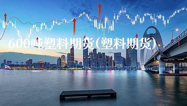 600吨塑料期货(塑料期货)_https://www.boyangwujin.com_期货直播间_第1张