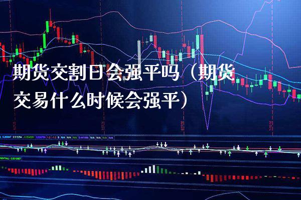 期货交割日会强平吗（期货交易什么时候会强平）_https://www.boyangwujin.com_期货直播间_第1张
