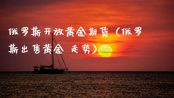 俄罗斯开放黄金期货（俄罗斯出售黄金 走势）