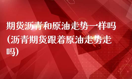 期货沥青和原油走势一样吗(沥青期货跟着原油走势走吗)_https://www.boyangwujin.com_内盘期货_第1张